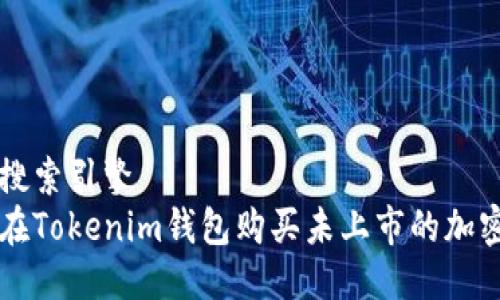 用户搜索引擎
如何在Tokenim钱包购买未上市的加密货币