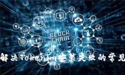 如何解决Tokenim安装失败的常见问题