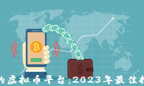 选择靠谱的虚拟币平台:2023年最佳推荐和评测