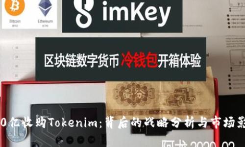 300亿收购Tokenim：背后的战略分析与市场影响