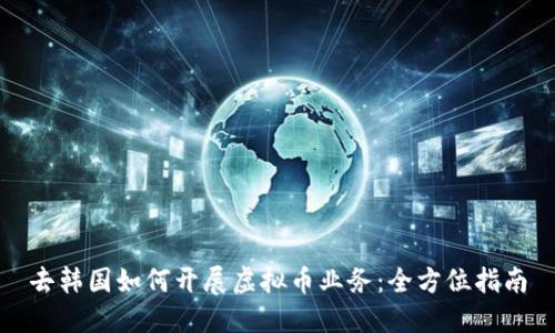 去韩国如何开展虚拟币业务:全方位指南