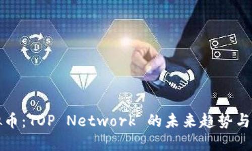 探索虚拟币:TOP Network 的未来趋势与投资潜力