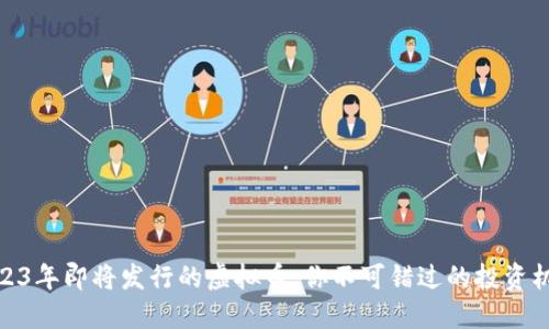 2023年即将发行的虚拟币:你不可错过的投资机会