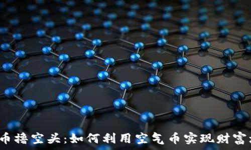 虚拟币撸空头:如何利用空气币实现财富增值?