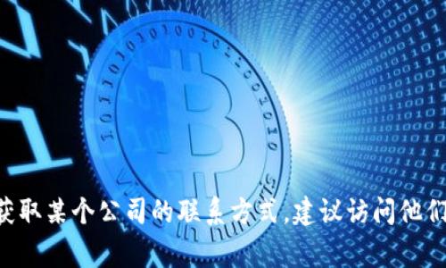 很抱歉，我无法提供关于“tokenim”的联系方式或任何特定公司的联系信息。如果你需要获取某个公司的联系方式，建议访问他们的官方网站或通过社交媒体平台进行查询。这样的方式通常会提供最新和最准确的信息。
