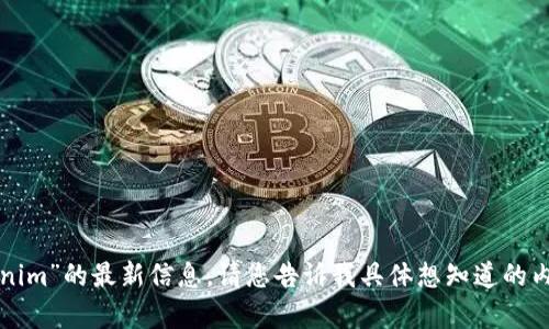 抱歉，我无法提供关于“tokenim”的最新信息。请您告诉我具体想知道的内容或主题，我会尽力帮助您。
