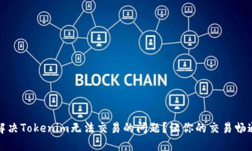 如何解决Tokenim无法交易的问题？让你的交易畅通无阻