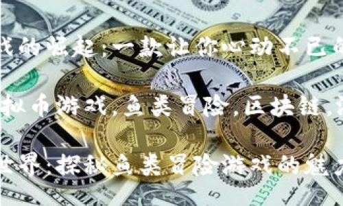 br

虚拟币游戏的崛起：一款让你心动不已的鱼类冒险

关键词：虚拟币游戏，鱼类冒险，区块链，游戏经济

畅游虚拟世界：探秘鱼类冒险游戏的魅力