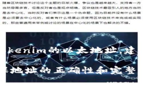目前，我无法提供实时或最新的信息，包括特定数字资产如Tokenim的以太坊地址。如果你需要Tokenim的以太地址，建议你访问Tokenim的官方网站、官方社交媒体或相关的区块链浏览器（如 Etherscan）进行查找。

确保在查找这些信息时小心谨慎，避免任何潜在的诈骗或错误信息。在进行任何交易之前，请确保地址的正确性和完整性。