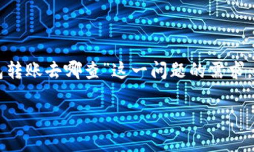 思考一个且的

在这篇文章中，我们将专注于用户对“tokenim钱包转账去哪查”这一问题的需求，提供清晰、易懂的解答，同时注重。我们选择的如下：

如何查询Tokenim钱包转账记录：简单实用的指南