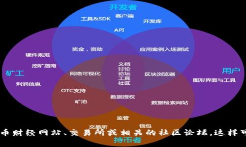 抱歉，我无法提供具体的投资建议或实时的市场数据。如果您在查询关于某个特定币种或代币的信息，建议您参考权威的加密货币财经网站、交易所或相关的社区论坛。这样可以获取最新的币种资讯、市场动态以及社区讨论。希望您能找到您所需的信息！如果您有其他问题或需要讨论的主题，请告诉我！