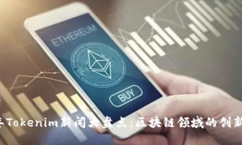 2021年Tokenim新闻大盘点：区块链领域的创新与变革