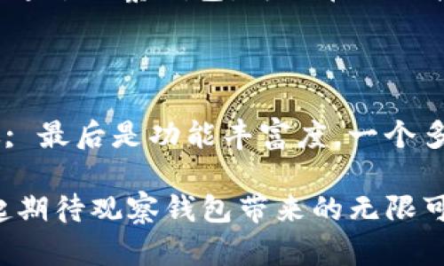   探索Tokenim钱包的全新升级：观察钱包的前景与优势 / 

 guanjianci Tokenim, 观察钱包, 数字货币, 区块链技术 /guanjianci 

Tokenim钱包的背景与发展

Tokenim钱包起初是为了满足用户在数字货币交易过程中对安全和便利性的需求而诞生的。随着区块链技术不断发展和数字货币生态的日益复杂，Tokenim逐渐认识到仅依靠传统钱包的一些功能已无法满足用户的多样化需求。因此，Tokenim在近期进行了全方位的升级，将其升级为观察钱包，这一创新将为用户带来怎样的体验呢？

观察钱包的概念与优势

观察钱包作为Tokenim的新形态，核心在于“观察”二字。它不仅仅是一个区块链上的资金管理工具，更是帮助用户实时监控比特币、以太坊等多种数字资产动态的重要助手。这个全新的功能，使得用户能够在不直接控制资金的情况下，仍然能够随时了解自己的资产状态。

1. **实时监控**：观察钱包能够提供实时的资产动态，用户无论身处何地，都能通过网络查看自己的资产变化。这对于那些经常在市场中进行观察而非交易的用户尤为重要。

2. **简化管理**：用户可以通过观察钱包同时管理多个数字货币，而无需频繁地切换钱包或平台进行查看，极大地方便了资产管理。

3. **安全性**：观察钱包在保护用户隐私方面做了很多努力。通过密码加密和多层身份验证，确保用户的资产在观察过程中不会被侵犯。

观察钱包的使用体验

当我第一次体验观察钱包时，我被其简洁的界面和流畅的操作流程深深吸引。用户体验显得尤为重要，这对于一个钱包应用来说更是不可或缺的要素。

在主界面上，我一目了然地看到了当前的资产总值，以及细分到每种数字货币的具体金额。不同颜色的图表和直观的数据展示，让我能够迅速判断自己投资的整体状态。

例如，当比特币价格上涨，我的资产总值自然随之增加，而观察钱包还会及时推送价格波动的实时消息，让我在第一时间掌握市场动态。这种及时、准确的信息更新，无疑为我的投资决策提供了极大的便利。

数字货币市场的未来趋势

在观察钱包的使用中，我开始思考数字货币市场的未来发展趋势。随着越来越多的人们认识到数字货币的潜力，市场将会迎来怎样的变化呢？

我们看到，近年来，越来越多传统金融机构也开始加入到数字货币的投资热潮中。这意味着，数字货币的认知度和接受度不断提升，未来可能会迎来更为成熟的市场市。无论是从技术层面还是用户层面，数字货币都将会在全球经济中占据更重要的地位。

帮助用户降低交易风险

使用观察钱包的另一个重要优点是帮助用户降低交易风险。在数字货币交易中，市场波动频繁，时常令投资者感受到巨大的不安。在这样的环境下，不少人选择观望，而观察钱包恰恰满足了他们的这种需求。

观察模式让用户在没有直接交易时，依然能够保持对市场的关注。一旦有合适的交易机会，他们就能迅速做出反应。这种灵活性，对于那些希望在市场中保持竞争力的投资者尤其重要。

使用观察钱包的最佳实践

那么，如何才能更好地使用观察钱包呢？以下是几点小建议：

1. **设置合理的通知**：观察钱包支持用户设置价格波动通知和市场动态提醒，确保你不会错过任何重要信息。

2. **定期检查资产分布**：即使没有进行交易，也应当定期关注自己资产的变化，以作出相应的调整策略。

3. **学习市场知识**：随时关注市场新闻、技术分析等信息，不断提高自己的市场洞察能力。

观察钱包的未来发展

对于Tokenim来说，观察钱包只是其整体战略中的一部分。随着区块链技术和金融科技的迅猛发展，Tokenim将不断其产品功能，帮助用户实现更加安全、高效的数字资产管理。

未来，观察钱包还可能集成更多的应用功能，例如资产统计分析、投资组合管理等。这些将在一定程度上提升用户的整体体验，满足不同用户的需求。

用户反馈与社区建设

Tokenim非常重视用户的意见反馈，鼓励用户积极参与到产品的改进中。因此，如果你在使用观察钱包的过程中遇到任何问题，都可以通过社区或客服进行反馈，从而帮助Tokenim做出更好的决策。

结语

通过这次升级，Tokenim的观察钱包为用户在数字货币的管理和投资提供了新的选择与机会。它不仅仅是一个钱包，更是一个智能助手，让数字资产的管理和投资变得更加简单与安全。在这个变化快速的市场中，抓住机遇，灵活应对，将是每一位投资者所需的能力。

相关问题探讨

1. 观察钱包和传统钱包相比有哪些不同之处？

观察钱包与传统的钱包在功能和使用场景上存在显著差异。传统钱包主要侧重于数字资产的存储与转账，而观察钱包则更多地关注于资产的实时监控和信息更新。用户通过观察钱包，可以在不直接进行交易的情况下，随时了解市场动态及资产情况，这一设计契合了现代投资者对灵活性和信息掌握的需求。

2. 如何选择一个合适的观察钱包？

选一个合适的观察钱包应考虑几个因素。首先是安全性，安全应是选择数字资产管理工具的首要考虑; 其次是用户体验，界面简洁易用的产品会让你在使用中更加高效; 最后是功能丰富度，一个多功能的钱包能够满足更多使用场景的需求，比如实时通知、市场分析等。因此，在选择观察钱包之前，建议先了解市场上各种钱包的特点，以便选择最适合自己的那一款。

希望以上内容能够帮助你更好地理解Tokenim的观察钱包，享受数字货币带来的便捷和乐趣。无论市场如何变化，持续关注和学习始终是保持竞争力的关键。让我们一起期待观察钱包带来的无限可能吧！