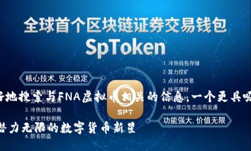 思考

为了帮助用户更好地搜索与FNA虚拟币相关的信息，一个更具吸引力和的可能是：

FNA虚拟币：探索潜力无限的数字货币新星