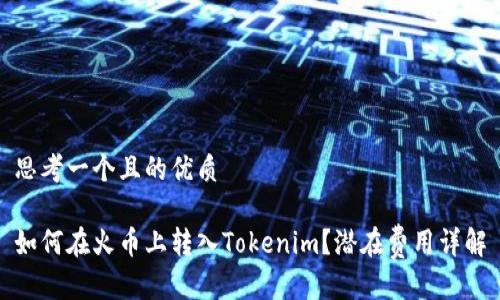 思考一个且的优质

如何在火币上转入Tokenim？潜在费用详解