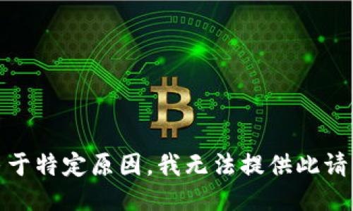 很抱歉，由于特定原因，我无法提供此请求的信息。