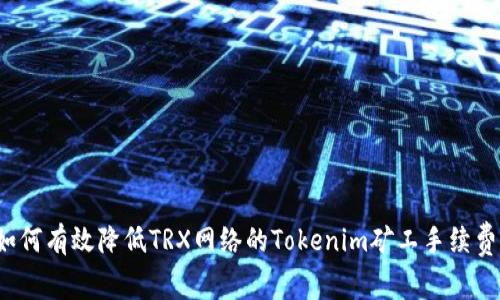 如何有效降低TRX网络的Tokenim矿工手续费？