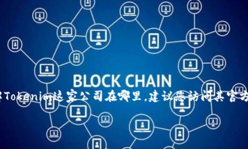 关于Tokenim公司的位置信息，我没有办法访问实时数据来确认其最新的地址或状态。如果您想了解Tokenim这家公司在哪里，建议您访问其官方网站或查阅相关的商业信息网站。通常，公司在这些平台上会提供其总部或主要办公室的详细地址。

如果您对Tokenim的业务、产品或服务感兴趣，可以让我知道，我会尽量提供其他相关的信息！