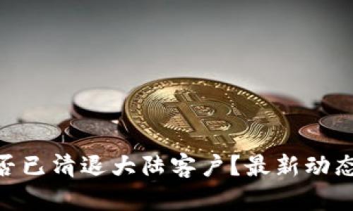 tokenim是否已清退大陆客户？最新动态与影响分析