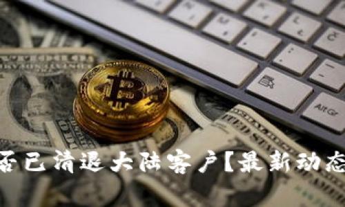 tokenim是否已清退大陆客户？最新动态与影响分析