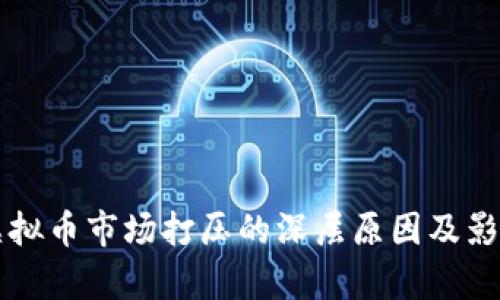 国内虚拟币市场打压的深层原因及影响解析