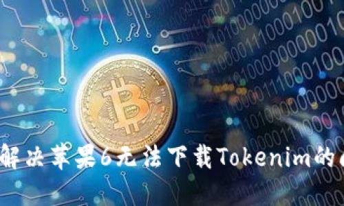 如何解决苹果6无法下载Tokenim的问题？