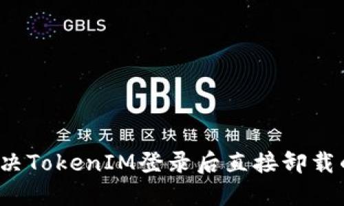 如何解决TokenIM登录后直接卸载的问题？