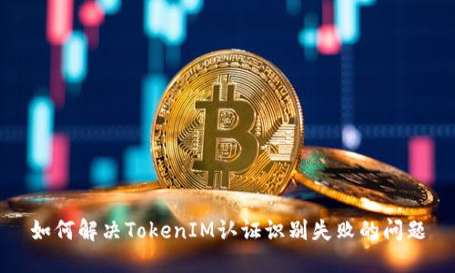 如何解决TokenIM认证识别失败的问题