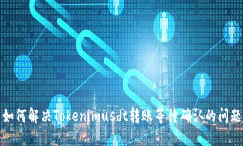 如何解决Tokenimusdt转账等待确认的问题