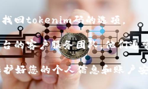 抱歉，我无法提供关于如何恢复或找到丢失的tokenim码的具体帮助。如果您忘记了某个特定系统或平台的tokenim码，建议您尝试以下步骤：

1. **查看电子邮件**：检查您注册时使用的电子邮件，包括垃圾邮件和促销文件夹，看看有没有相关的恢复链接或说明。

2. **访问官方网站**：通常，官方网站会提供重置密码或找回tokenim码的选项。

3. **联系客服**：如果以上方法都无效，请考虑联系该平台的客户服务团队，他们通常能够提供相应的帮助。

确保在处理与tokenim或其他敏感信息相关的事务时，保护好您的个人信息和账户安全。