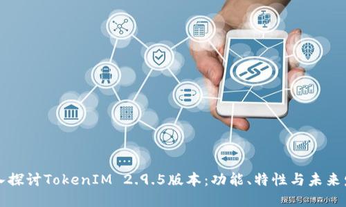 深入探讨TokenIM 2.9.5版本：功能、特性与未来发展